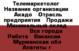 Телемаркетолог › Название организации ­ Акадо › Отрасль предприятия ­ Продажи › Минимальный оклад ­ 30 000 - Все города Работа » Вакансии   . Мурманская обл.,Апатиты г.